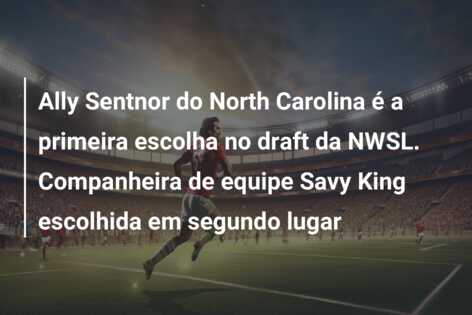 Ally Sentnor do North Carolina é a primeira escolha no draft da NWSL. Companheira de equipe Savy King escolhida em segundo lugar