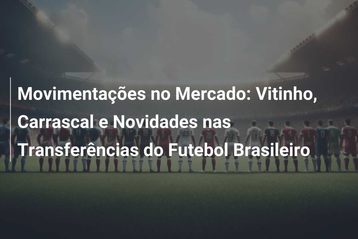 Movimentações no Mercado: Vitinho, Carrascal e Novidades nas Transferências do Futebol Brasileiro