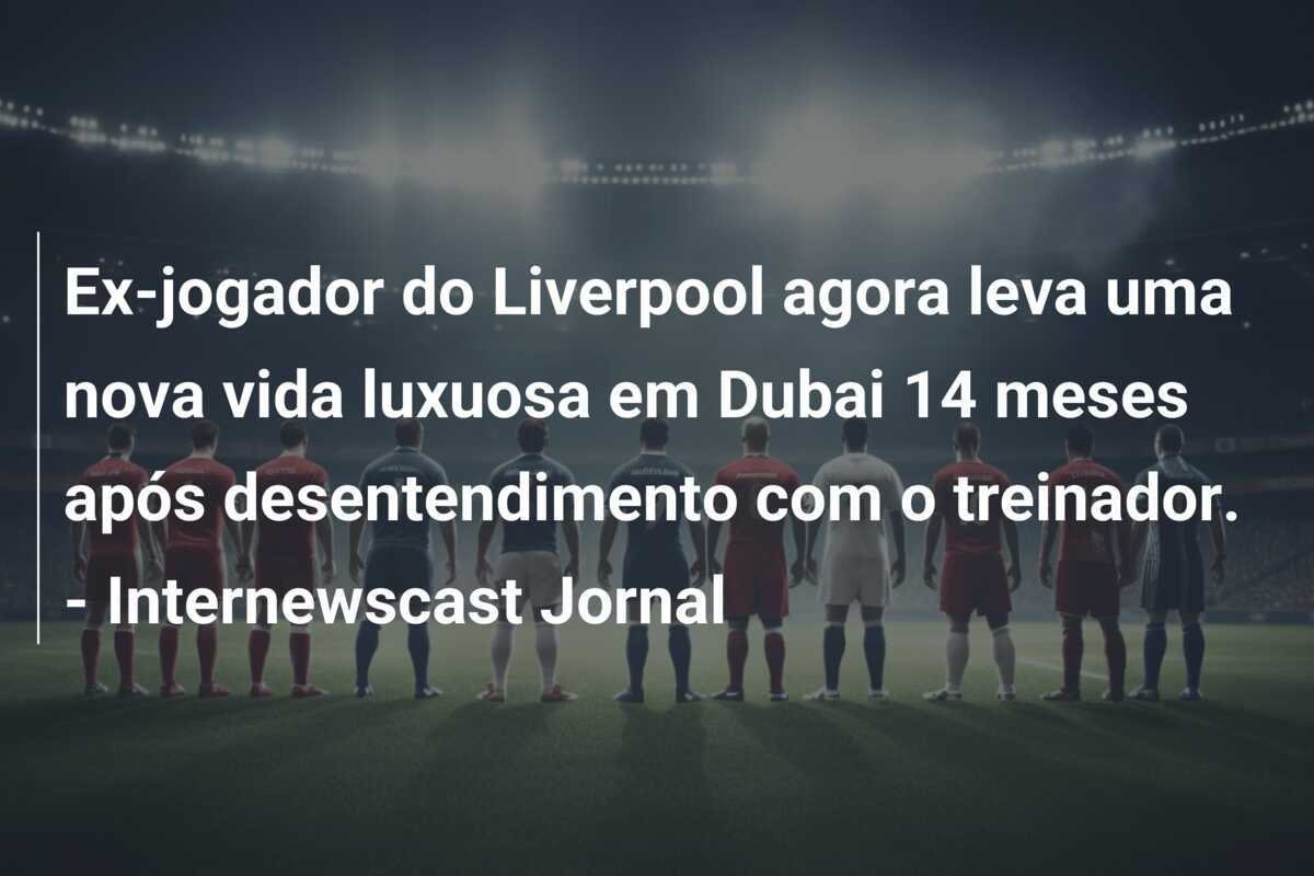 Ex-jogador do Liverpool agora leva uma nova vida luxuosa em Dubai 14 meses após desentendimento com o treinador. - Internewscast Jornal
