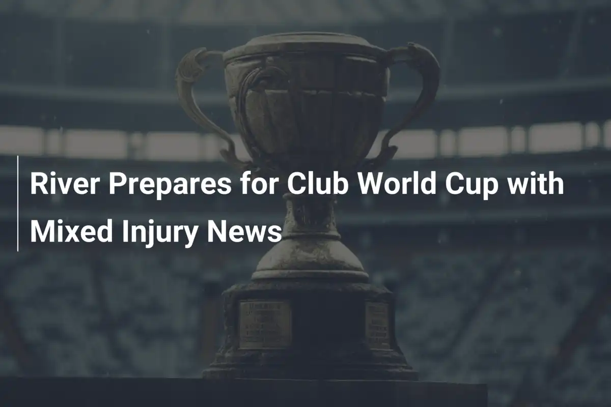 River Prepares for Club World Cup with Mixed Injury News - footboom1.com