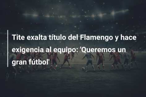 Tite exalta título del Flamengo y hace exigencia al equipo: ‘Queremos un gran fútbol’