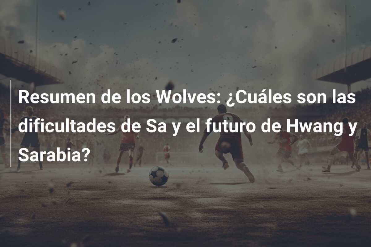 Resumen de los Wolves: ¿Cuáles son las dificultades de Sa y el futuro de Hwang y Sarabia?