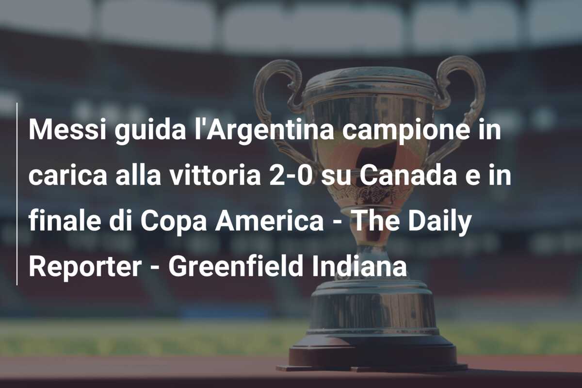 Messi guida l’Argentina campione in carica alla vittoria 2-0 su Canada e in finale di Copa America – The Daily Reporter – Greenfield Indiana