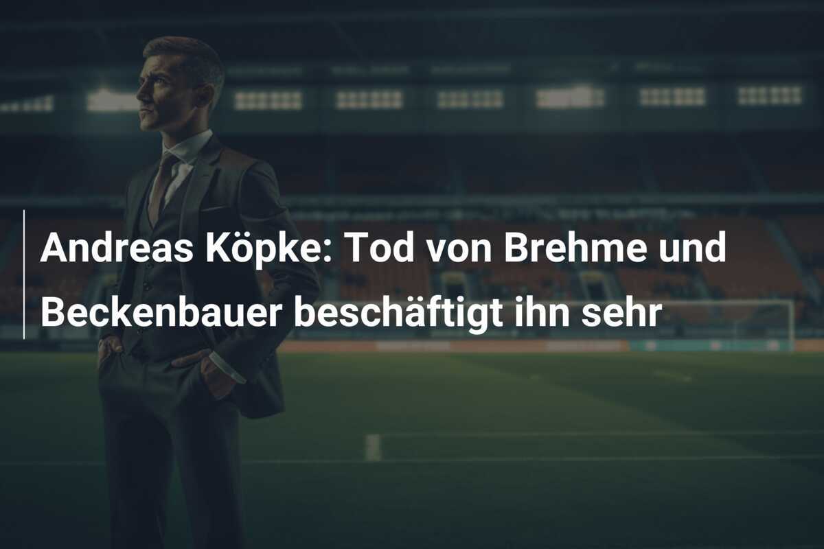 Andreas Köpke: Tod von Brehme und Beckenbauer beschäftigt ihn sehr
