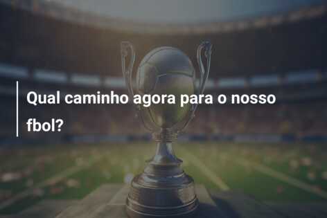 Qual caminho agora para o nosso fbol?