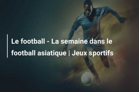 Le football – La semaine dans le football asiatique | Jeux sportifs