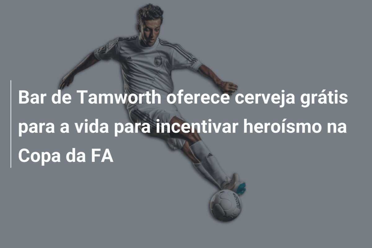 Bar de Tamworth oferece cerveja grátis para a vida para incentivar heroísmo na Copa da FA