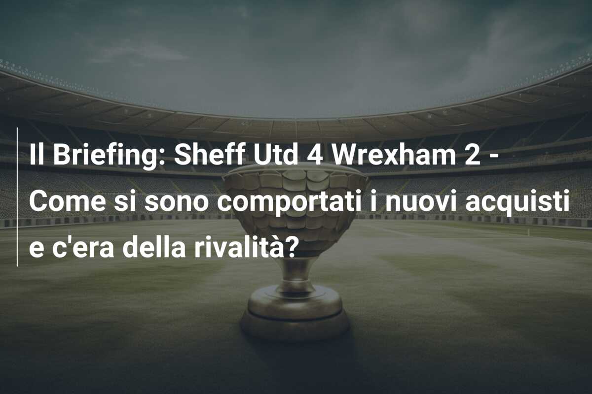Il Briefing: Sheff Utd 4 Wrexham 2 – Come si sono comportati i nuovi acquisti e c’era della rivalità?