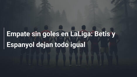 Empate sin goles en LaLiga: Betis y Espanyol dejan todo igual