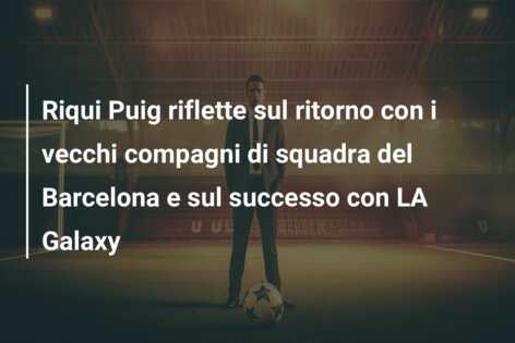 Riqui Puig riflette sul ritorno con i vecchi compagni di squadra del Barcelona e sul successo con LA Galaxy