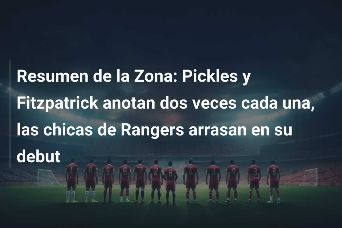 Resumen de la Zona: Pickles y Fitzpatrick anotan dos veces cada una, las chicas de Rangers arrasan en su debut