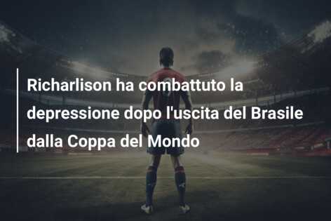 Richarlison ha combattuto la depressione dopo l’uscita del Brasile dalla Coppa del Mondo