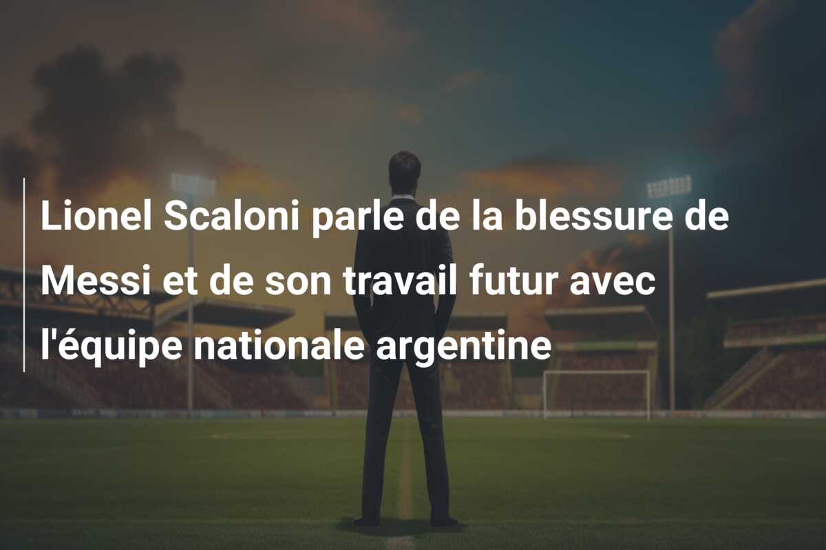 Lionel Scaloni parle de la blessure de Messi et de son travail futur avec l’équipe nationale argentine