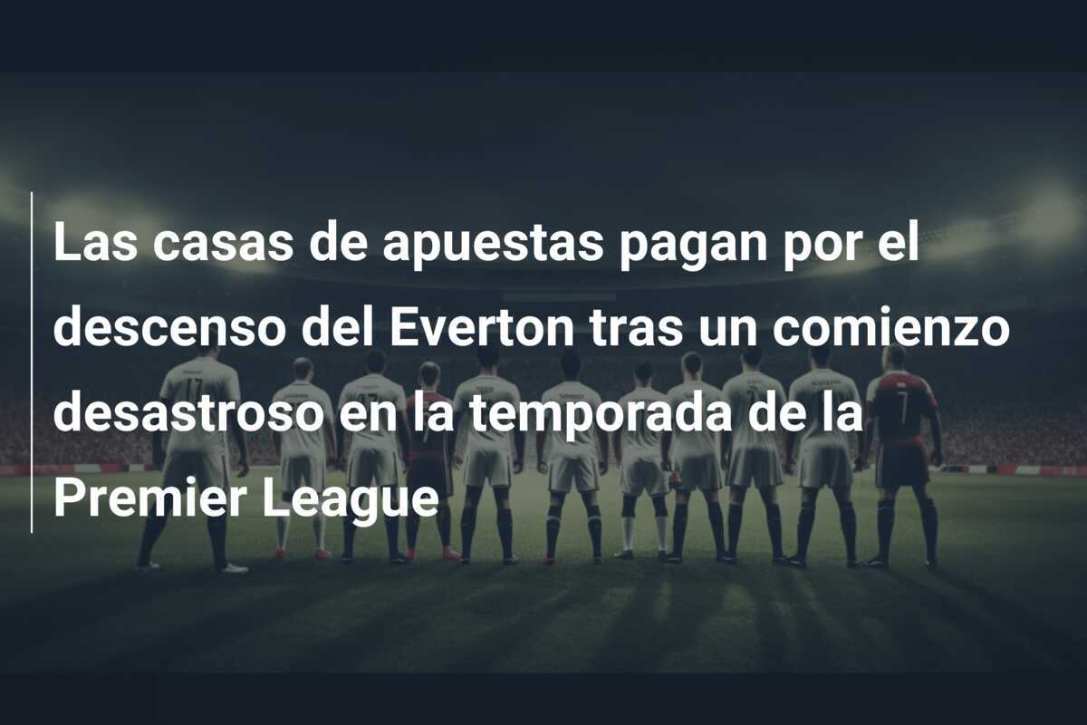 Las casas de apuestas pagan por el descenso del Everton tras un comienzo desastroso en la temporada de la Premier League