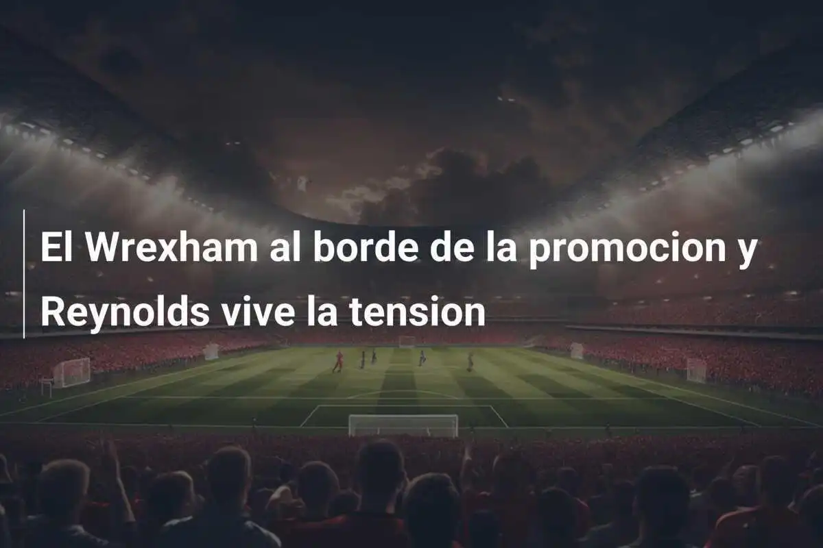 El Wrexham al borde de la promocion y Reynolds vive la tension