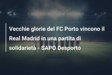 Vecchie glorie del FC Porto vincono il Real Madrid in una partita di solidarietà – SAPO Desporto