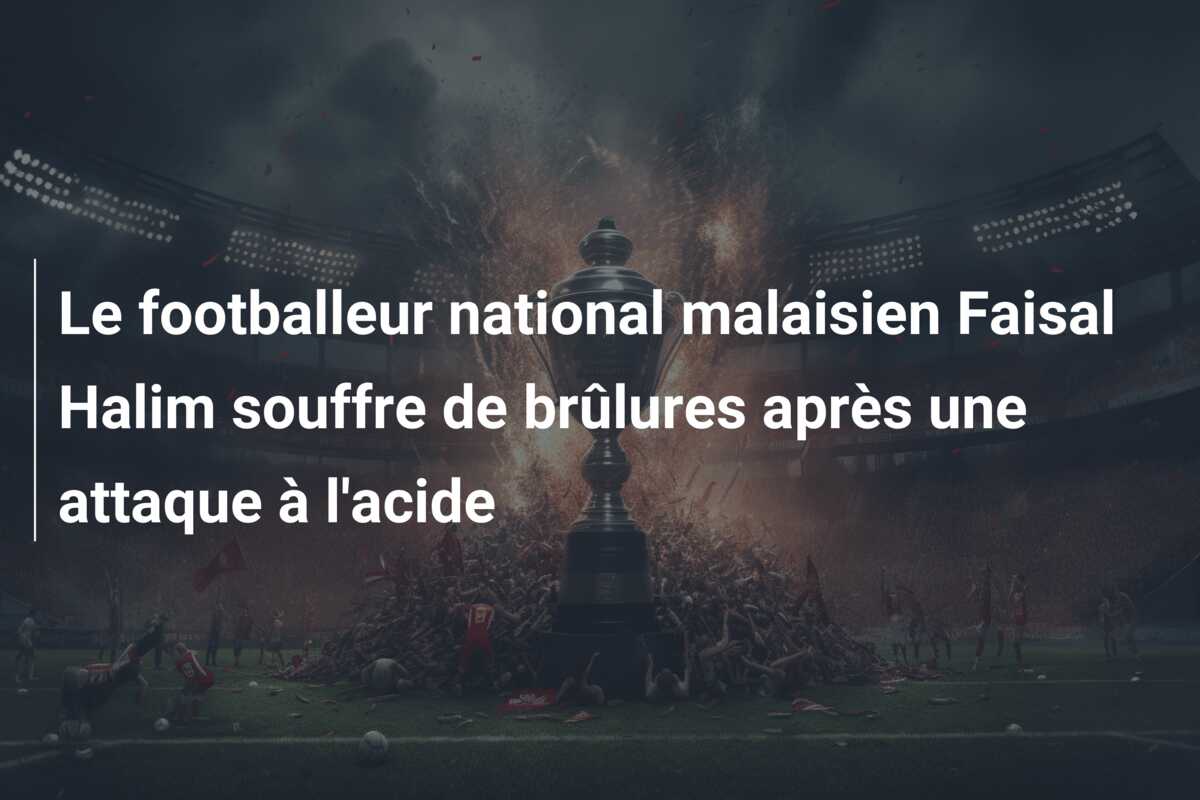 Le footballeur national malaisien Faisal Halim souffre de brûlures après une attaque à l’acide