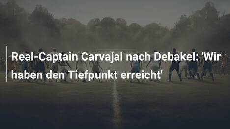 Real-Captain Carvajal nach Debakel: 'Wir haben den Tiefpunkt erreicht'