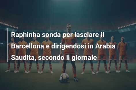 Raphinha sonda per lasciare il Barcellona e dirigendosi in Arabia Saudita, secondo il giornale