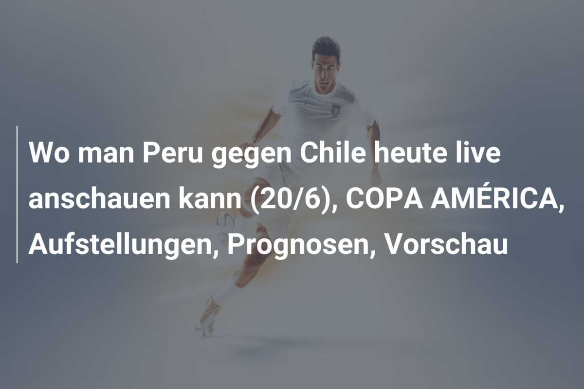 Wo man Peru gegen Chile heute live anschauen kann (20/6), COPA AMÉRICA, Aufstellungen, Prognosen, Vorschau