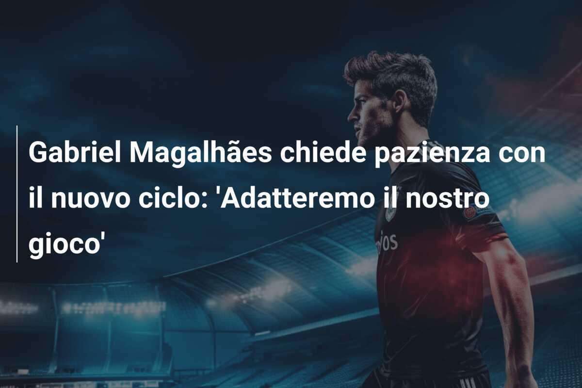 Gabriel Magalhães chiede pazienza con il nuovo ciclo: 'Adatteremo il nostro gioco'
