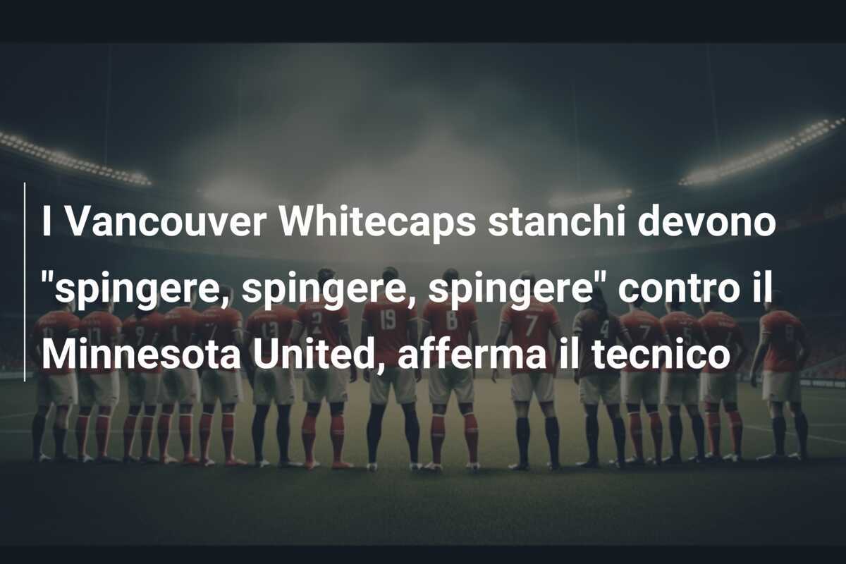 I Vancouver Whitecaps stanchi devono "spingere, spingere, spingere" contro il Minnesota United, afferma il tecnico