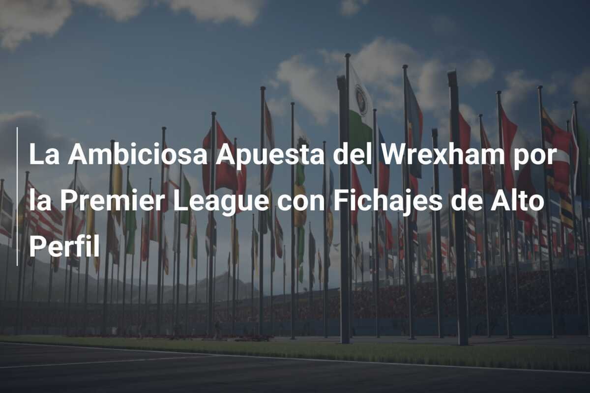 La Ambiciosa Apuesta del Wrexham por la Premier League con Fichajes de Alto Perfil