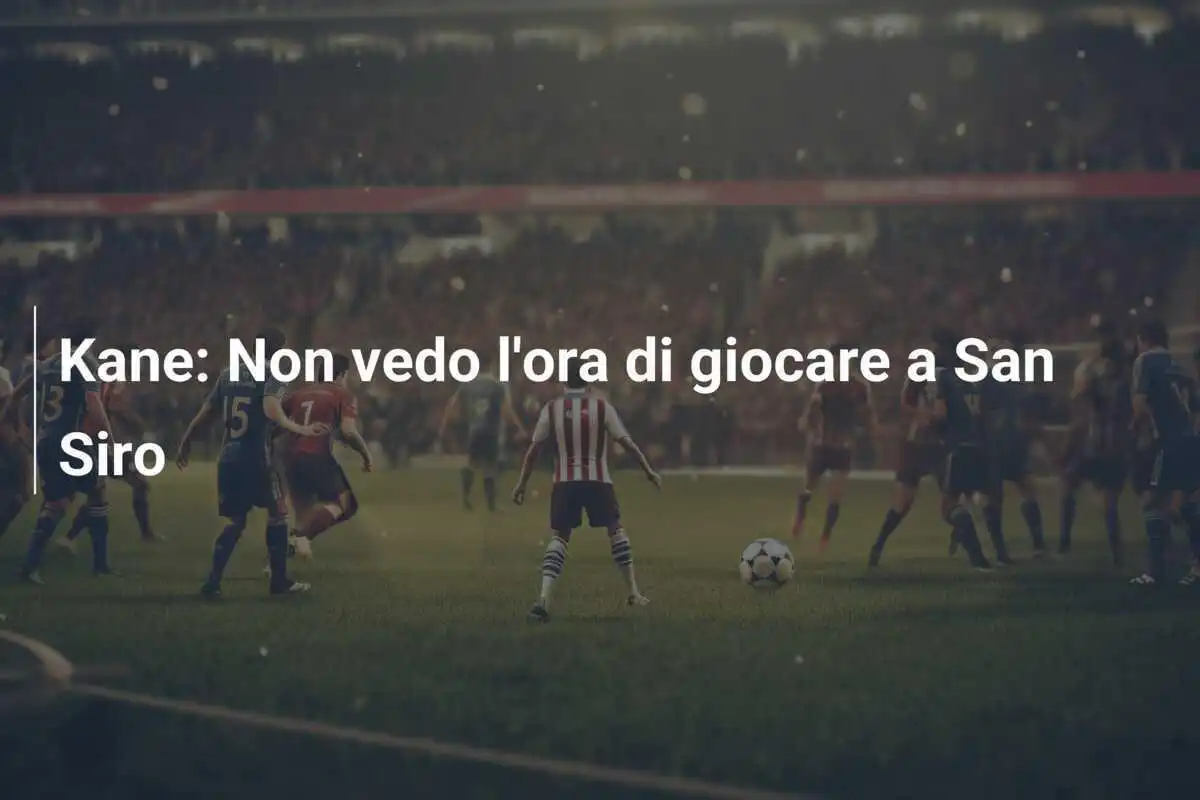 Kane: Non vedo l'ora di giocare a San Siro