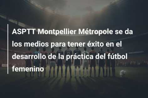 ASPTT Montpellier Métropole se da los medios para tener éxito en el desarrollo de la práctica del fútbol femenino
