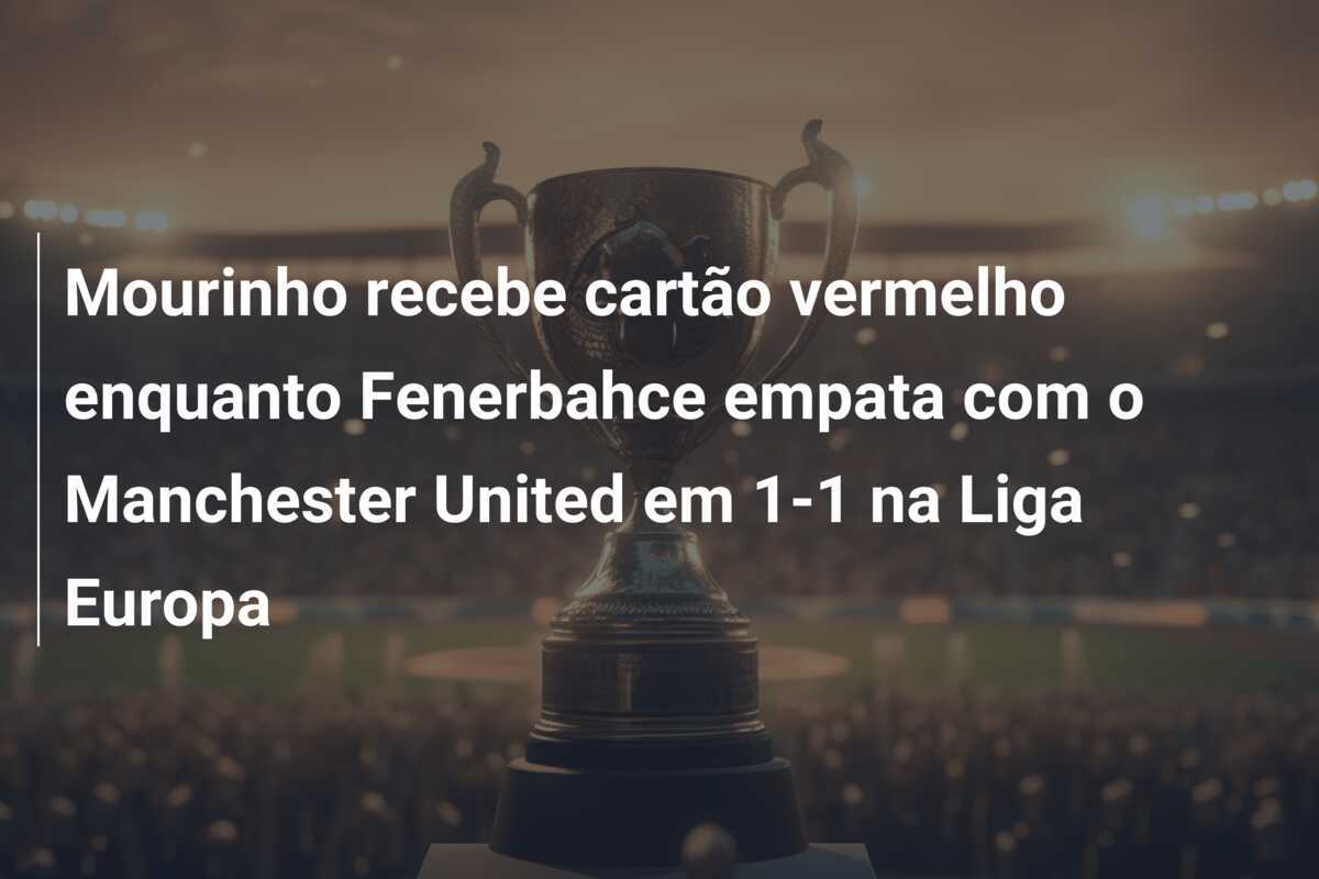 Mourinho recebe cartão vermelho enquanto Fenerbahce empata com o Manchester United em 1-1 na Liga Europa