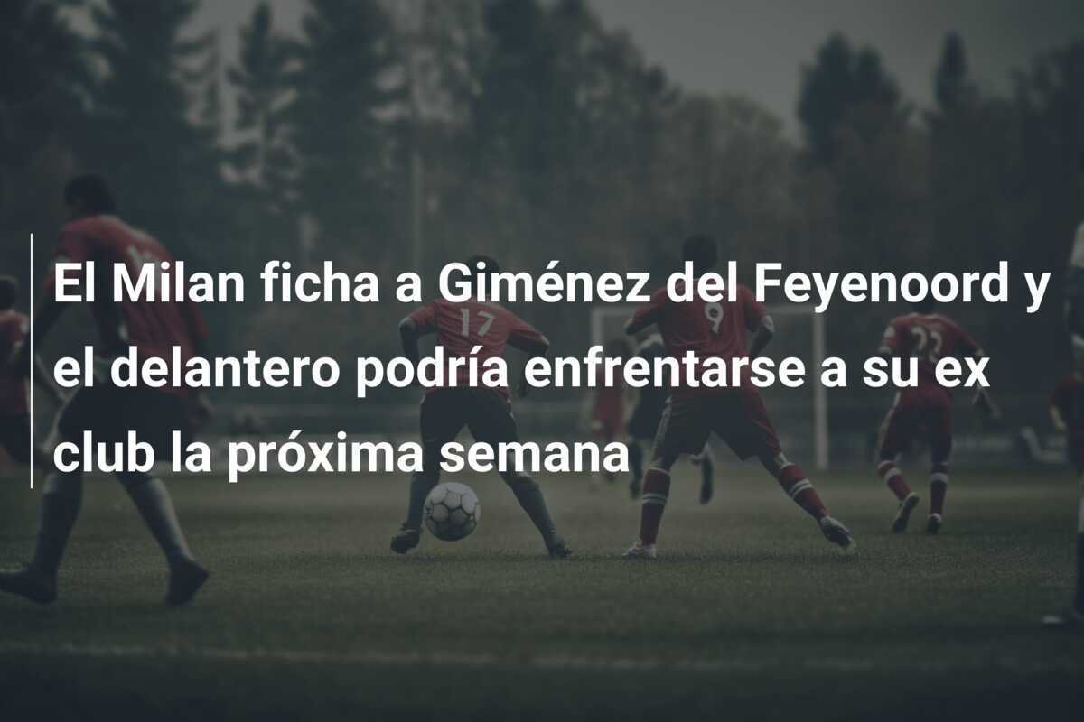 El Milan ficha a Giménez del Feyenoord y el delantero podría enfrentarse a su ex club la próxima semana
