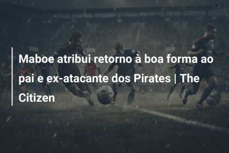 Maboe atribui retorno à boa forma ao pai e ex-atacante dos Pirates | The Citizen