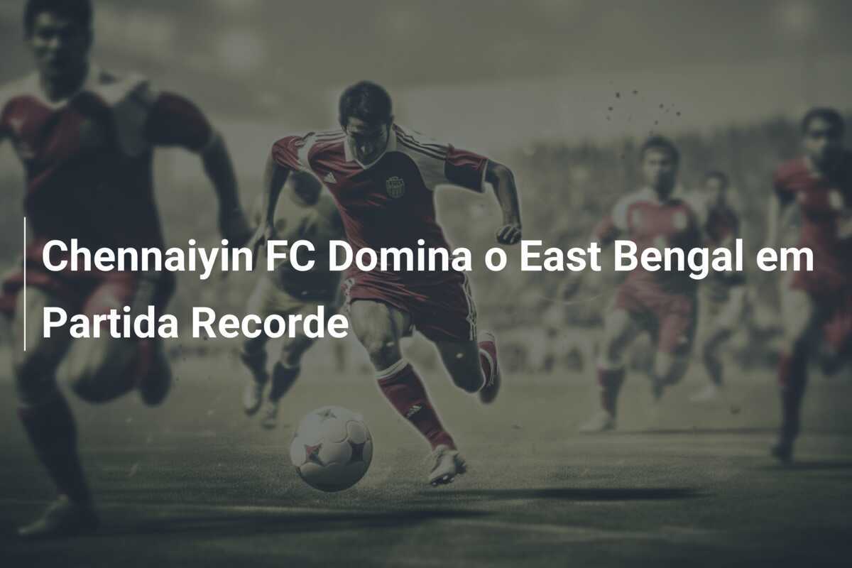 Chennaiyin FC Domina o East Bengal em Partida Recorde