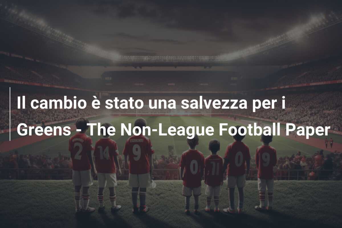 Il cambio è stato una salvezza per i Greens - The Non-League Football Paper