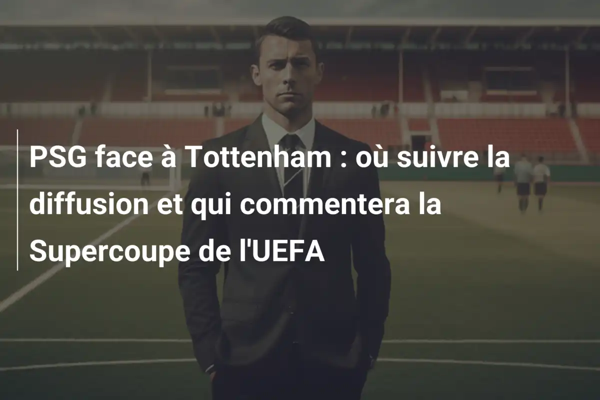PSG face à Tottenham : où suivre la diffusion et qui commentera la Supercoupe de l'UEFA