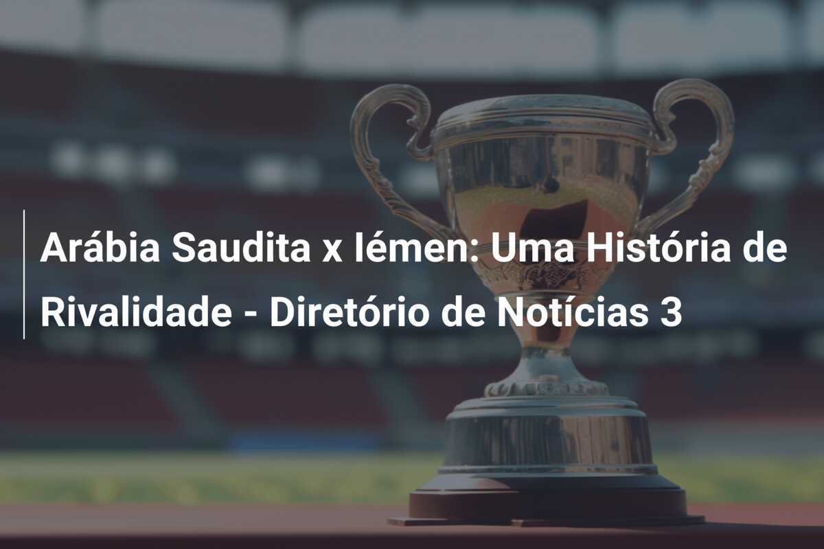 Arábia Saudita x Iémen: Uma História de Rivalidade - Diretório de Notícias 3