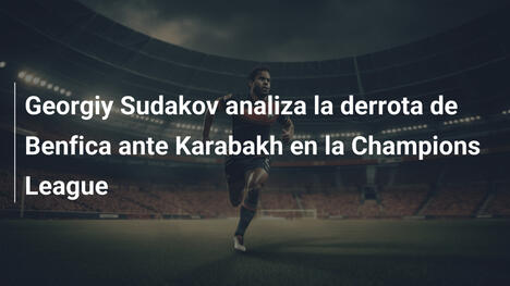 Georgiy Sudakov analiza la derrota de Benfica ante Karabakh en la Champions League