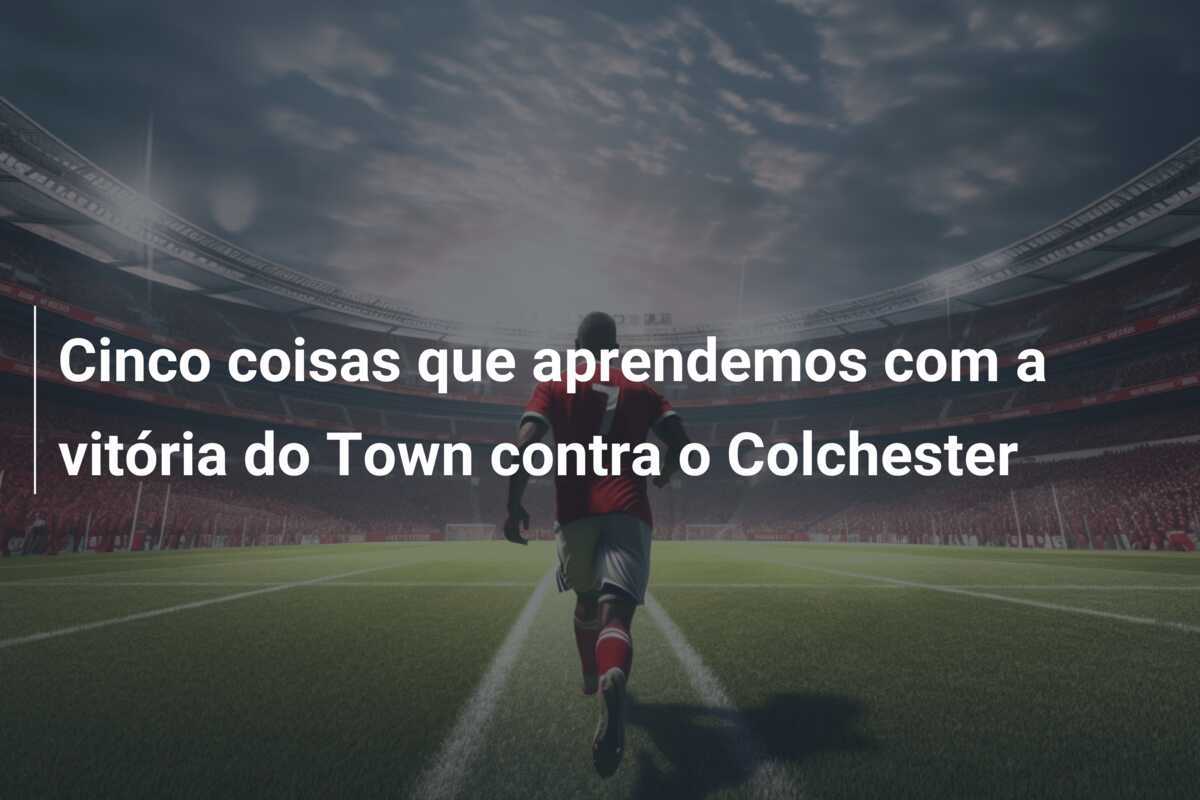Cinco coisas que aprendemos com a vitória do Town contra o Colchester