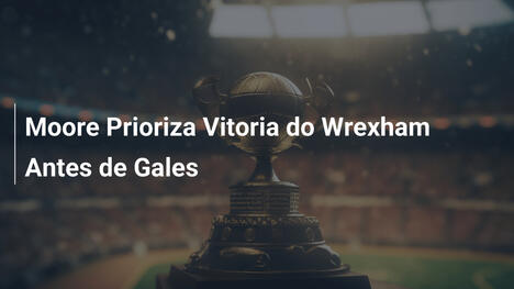 Moore Prioriza Vitoria do Wrexham Antes de Gales