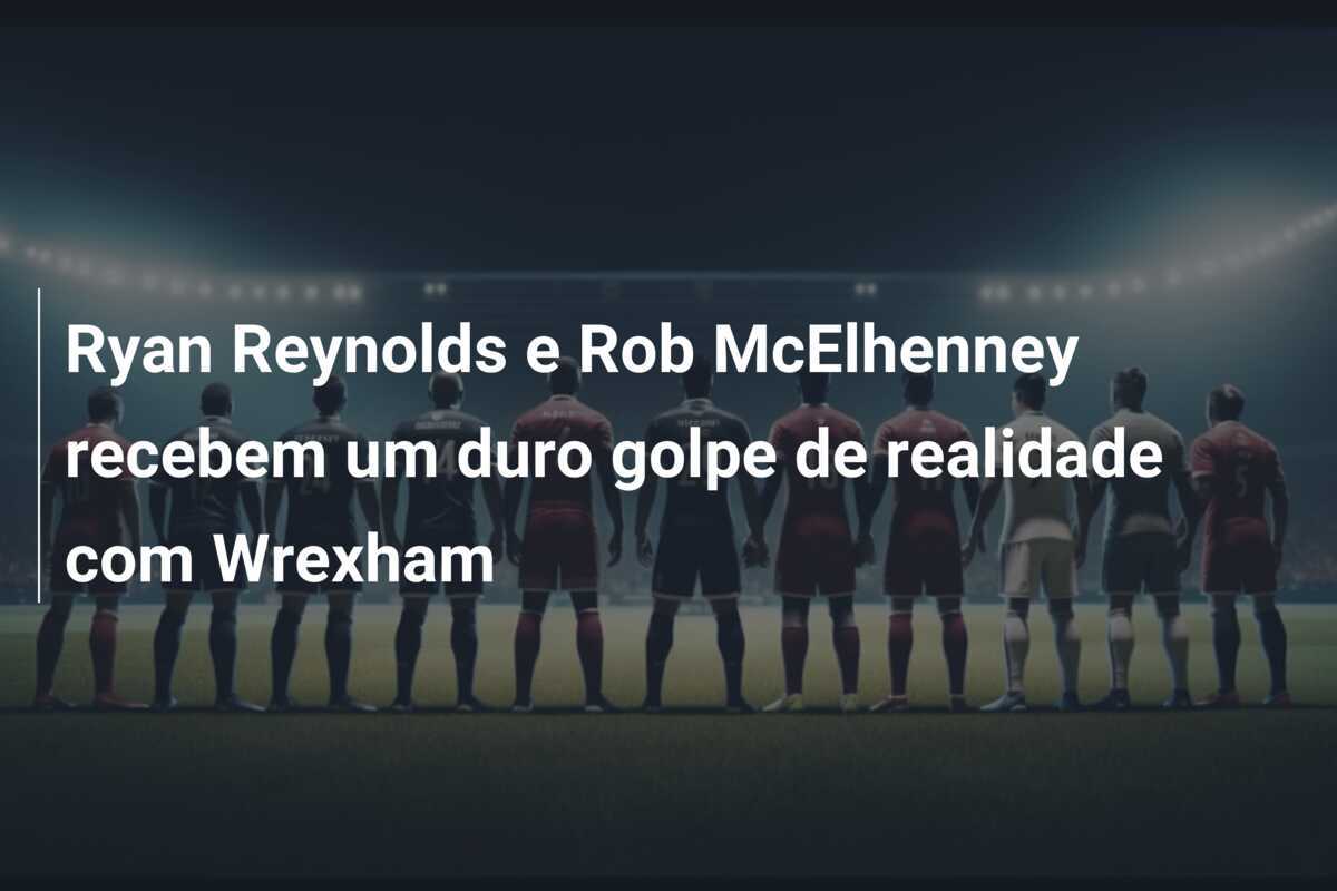 Ryan Reynolds e Rob McElhenney recebem um duro golpe de realidade com Wrexham