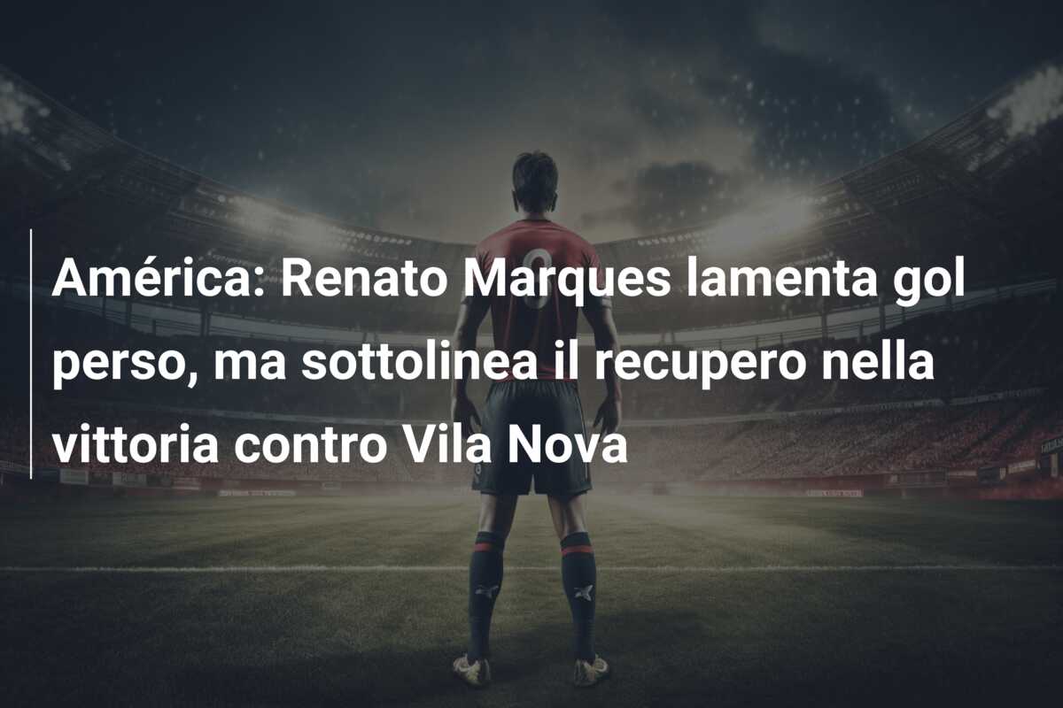 América: Renato Marques lamenta gol perso, ma sottolinea il recupero nella vittoria contro Vila Nova