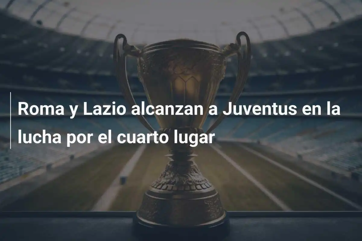 Roma y Lazio alcanzan a Juventus en la lucha por el cuarto lugar