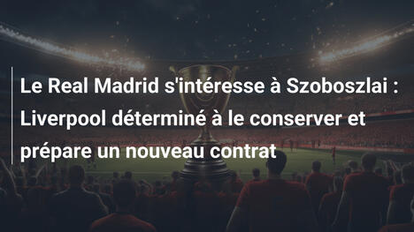 Le Real Madrid s'intéresse à Szoboszlai : Liverpool déterminé à le conserver et prépare un nouveau contrat