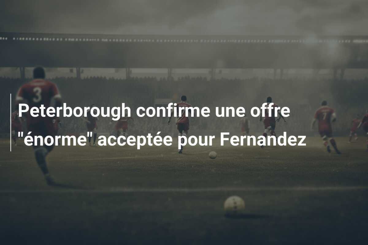 Peterborough confirme une offre "énorme" acceptée pour Fernandez