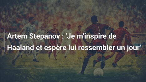 Artem Stepanov : 'Je m'inspire de Haaland et espère lui ressembler un jour'