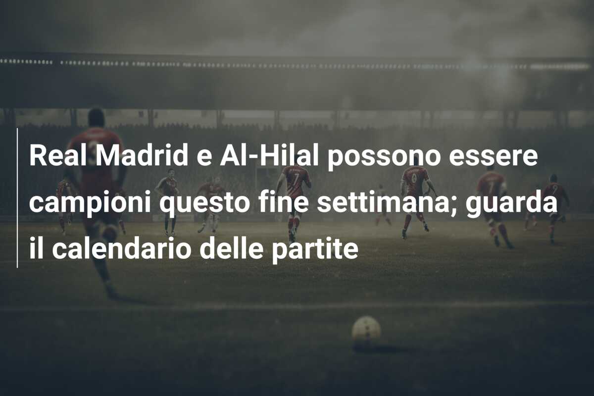 Real Madrid e Al-Hilal possono essere campioni questo fine settimana; guarda il calendario delle partite
