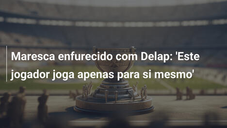 Maresca enfurecido com Delap: 'Este jogador joga apenas para si mesmo'
