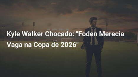 Kyle Walker Chocado: "Foden Merecia Vaga na Copa de 2026"