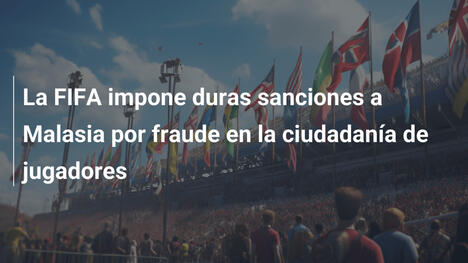 La FIFA impone duras sanciones a Malasia por fraude en la ciudadanía de jugadores