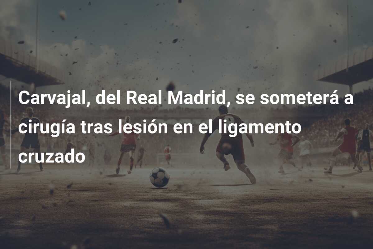 Carvajal, del Real Madrid, se someterá a cirugía tras lesión en el ligamento cruzado